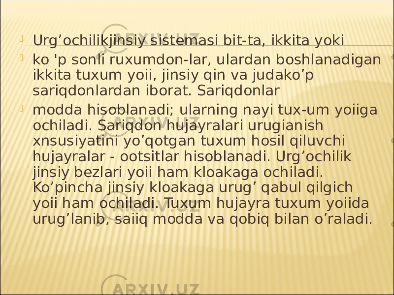  Urg’ochilikjinsiy sistemasi bit-ta, ikkita yoki  ko &#39;p sonli ruxumdon-lar, ulardan boshlanadigan ikkita tuxum yoii, jinsiy qin va judako’p sariqdonlardan iborat. Sariqdonlar  modda hisoblanadi; ularning nayi tux-um yoiiga ochiladi. Sariqdon hujayralari urugianish xnsusiyatini yo’qotgan tuxum hosil qiluvchi hujayralar - ootsitlar hisoblanadi. Urg’ochilik jinsiy bezlari yoii ham kloakaga ochiladi. Ko’pincha jinsiy kloakaga urug’ qabul qilgich yoii ham ochiladi. Tuxum hujayra tuxum yoiida urug’lanib, saiiq modda va qobiq bilan o’raladi. 