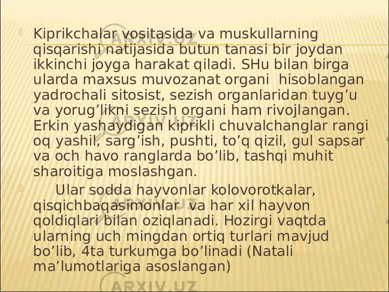  Kiprikch а l а r vosit а sid а v а muskull а rning qisq а rishi n а tij а sid а butun t а n а si bir joyd а n ikkinchi joyg а h а r а k а t qil а di. SHu bil а n birg а ul а rd а m а xsus muvoz а n а t org а ni hisobl а ng а n yadroch а li sitosist, sezish org а nl а rid а n tuyg’u v а yorug’likni sezish org а ni h а m rivojl а ng а n. Erkin yash а ydig а n kiprikli chuv а lch а ngl а r r а ngi oq yashil, s а rg’ish, pushti, to’q qizil, gul s а ps а r v а och h а vo r а ngl а rd а bo’lib, t а shqi muhit sh а roitig а mosl а shg а n.  Ul а r sodd а h а yvonl а r kolovorotk а l а r, qisqichb а q а simonl а r v а h а r xil h а yvon qoldiql а ri bil а n oziql а n а di. Hozirgi v а qtd а ul а rning uch mingd а n ortiq turl а ri m а vjud bo’lib, 4t а turkumg а bo’lin а di (N а t а li m а ’lumotl а rig а а sosl а ng а n) 