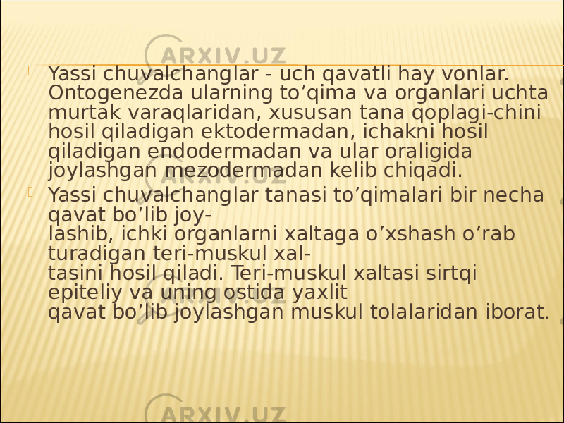  Yassi chuvalchanglar - uch qavatli hay vonlar. Ontogenezda ularning to’qima va organlari uchta murtak varaqlaridan, xususan tana qoplagi-chini hosil qiladigan ektodermadan, ichakni hosil qiladigan endodermadan va ular oraligida joylashgan mezodermadan kelib chiqadi.  Yassi chuvalchanglar tanasi to’qimalari bir necha qavat bo’lib joy- lashib, ichki organlarni xaltaga o’xshash o’rab turadigan teri-muskul xal- tasini hosil qiladi. Teri-muskul xaltasi sirtqi epiteliy va uning ostida yaxlit qavat bo’lib joylashgan muskul tolalaridan iborat. 