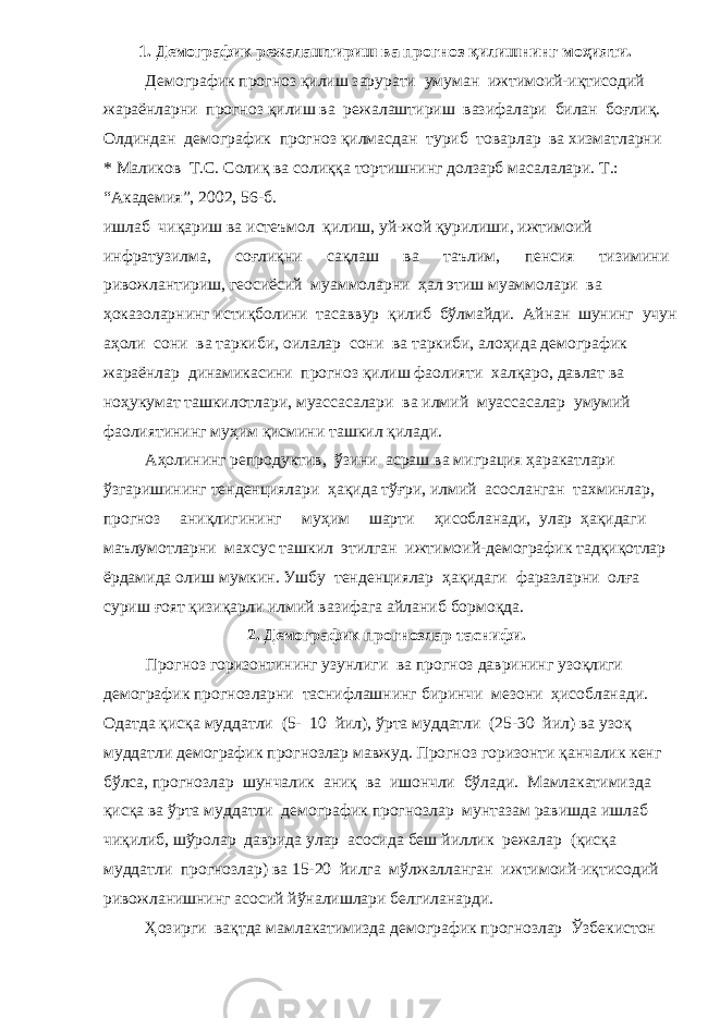 1. Демографик режалаштириш ва прогноз қилишнинг моҳияти. Демографик прогноз қилиш зарурати умуман ижтимоий-иқтисодий жараёнларни прогноз қилиш ва режалаштириш вазифалари билан боғлиқ. Олдиндан демографик прогноз қилмасдан туриб товарлар ва хизматларни * Маликов Т.С. Солиқ ва солиққа тортишнинг долзарб масалалари. Т.: “Академия”, 2002, 56-б. ишлаб чиқариш ва истеъмол қилиш, уй-жой қурилиши, ижтимоий инфратузилма, соғлиқни сақлаш ва таълим, пенсия тизимини ривожлантириш, геосиёсий муаммоларни ҳал этиш муаммолари ва ҳоказоларнинг истиқболини тасаввур қилиб бўлмайди. Айнан шунинг учун аҳоли сони ва таркиби, оилалар сони ва таркиби, алоҳида демографик жараёнлар динамикасини прогноз қилиш фаолияти халқаро, давлат ва ноҳукумат ташкилотлари, муассасалари ва илмий муассасалар умумий фаолиятининг муҳим қисмини ташкил қилади. Аҳолининг репродуктив, ўзини асраш ва миграция ҳаракатлари ўзгаришининг тенденциялари ҳақида тўғри, илмий асосланган тахминлар, прогноз аниқлигининг муҳим шарти ҳисобланади, улар ҳақидаги маълумотларни махсус ташкил этилган ижтимоий-демографик тадқиқотлар ёрдамида олиш мумкин. Ушбу тенденциялар ҳақидаги фаразларни олға суриш ғоят қизиқарли илмий вазифага айланиб бормоқда. 2. Демографик прогнозлар таснифи. Прогноз горизонтининг узунлиги ва прогноз даврининг узоқлиги демографик прогнозларни таснифлашнинг биринчи мезони ҳисобланади. Одатда қисқа муддатли (5- 10 йил), ўрта муддатли (25-30 йил) ва узоқ муддатли демографик прогнозлар мавжуд. Прогноз горизонти қанчалик кенг бўлса, прогнозлар шунчалик аниқ ва ишончли бўлади. Мамлакатимизда қисқа ва ўрта муддатли демографик прогнозлар мунтазам равишда ишлаб чиқилиб, шўролар даврида улар асосида беш йиллик режалар (қисқа муддатли прогнозлар) ва 15-20 йилга мўлжалланган ижтимоий-иқтисодий ривожланишнинг асосий йўналишлари белгиланарди. Ҳозирги вақтда мамлакатимизда демографик прогнозлар Ўзбекистон 