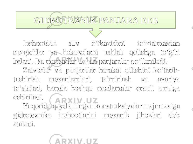 Inshootdan suv o‘tkazishni to‘xtatmasdan suzgichlar va hokazolarni ushlab qolishga to‘g‘ri keladi. Bu maqsadlar uchun panjaralar qo‘llaniladi. Zatvorlar va panjaralar harakat qilishini ko‘tarib- tushirish mexanizmlari, taʼmirlash va avariya to‘siqlari, hamda boshqa moslamalar orqali amalga oshiriladi. Yuqorida qayd qilingan konstruksiyalar majmuasiga gidrotexnika inshootlarini mexanik jihozlari deb ataladi. GIDROTEXNIK PANJARA DEB1A1B 