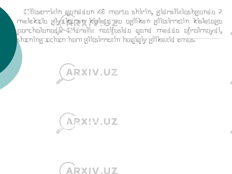 Glitsеrrizin qanddan 40 marta shirin, gidrolizlashganda 2 molеkula glyukuron kislota va aglikon glitsirrеtin kislotaga parchalanadi. Gidroliz natijasida qand modda ajralmaydi, shuning uchun ham glitsirrezin haqiqiy glikozid emas. 