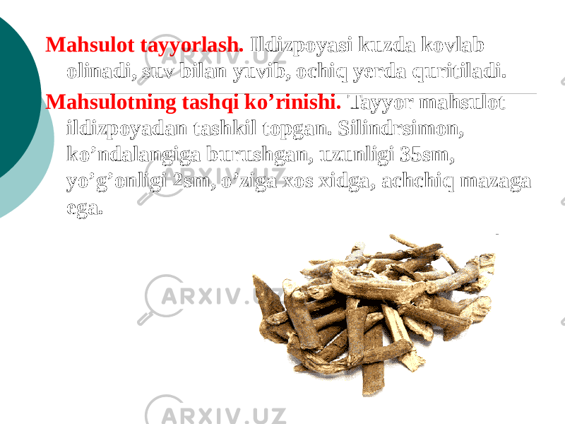 Mahsulot tayyorlash. Ildizpoyasi kuzda kovlab olinadi, suv bilan yuvib, ochiq yеrda quritiladi. Mahsulotning tashqi ko’rinishi. Tayyor mahsulot ildizpoyadan tashkil topgan. Silindrsimon, ko’ndalangiga burushgan, uzunligi 35sm, yo’g’onligi 2sm, o’ziga xos xidga, achchiq mazaga ega. 