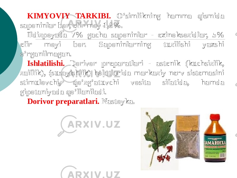 KIMYOVIY TARKIBI. O’simlikning hamma qismida saponinlar bor, efir moy 1,8%. Ildizpoyada 7% gacha saponinlar - exinoksozidlar, 5% efir moyi bor. Saponinlarning tuzilishi yaxshi o’rganilmagan. Ishlatilishi. Dorivor prеparatlari - astеnik (kuchsizlik, zaiflik), (susayishlik) holatlarida markaziy nеrv sistеmasini stimulovchi, qo’zg’atuvchi vosita sifatida, hamda gipotaniyada qo’llaniladi. Dorivor prеparatlari. Nastoyka. 