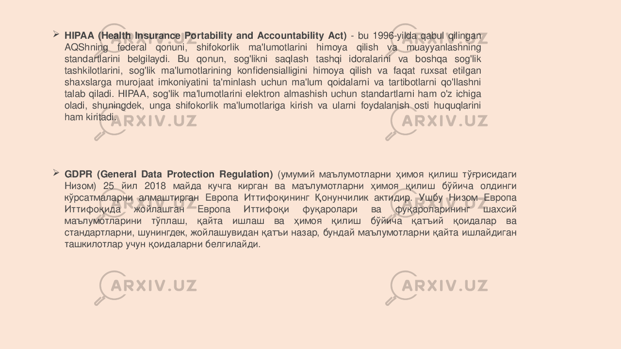  HIPAA (Health Insurance Portability and Accountability Act) - bu 1996-yilda qabul qilingan AQShning federal qonuni, shifokorlik ma&#39;lumotlarini himoya qilish va muayyanlashning standartlarini belgilaydi. Bu qonun, sog&#39;likni saqlash tashqi idoralarini va boshqa sog&#39;lik tashkilotlarini, sog&#39;lik ma&#39;lumotlarining konfidensialligini himoya qilish va faqat ruxsat etilgan shaxslarga murojaat imkoniyatini ta&#39;minlash uchun ma&#39;lum qoidalarni va tartibotlarni qo&#39;llashni talab qiladi. HIPAA, sog&#39;lik ma&#39;lumotlarini elektron almashish uchun standartlarni ham o&#39;z ichiga oladi, shuningdek, unga shifokorlik ma&#39;lumotlariga kirish va ularni foydalanish osti huquqlarini ham kiritadi.  GDPR (General Data Protection Regulation) (умумий маълумотларни ҳимоя қилиш тўғрисидаги Низом) 25 йил 2018 майда кучга кирган ва маълумотларни ҳимоя қилиш бўйича олдинги кўрсатмаларни алмаштирган Европа Иттифоқининг Қонунчилик актидир. Ушбу Низом Европа Иттифоқида жойлашган Европа Иттифоқи фуқаролари ва фуқароларининг шахсий маълумотларини тўплаш, қайта ишлаш ва ҳимоя қилиш бўйича қатъий қоидалар ва стандартларни, шунингдек, жойлашувидан қатъи назар, бундай маълумотларни қайта ишлайдиган ташкилотлар учун қоидаларни белгилайди. 