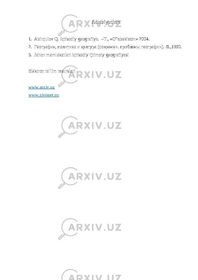 Adabiyotlar: 1. Abirqulov Q. Iqtisodiy geografiya. – T ., « O ‟ zbekiston » 2004. 2. География, политика и култура (современ. проблемы географии). Л .,1990. 3. Jahon mamlakatlari iqtisodiy-ijtimoiy geografiyasi Elektron ta`lim resurslari www.arxiv.uz www.ziyonet.uz 