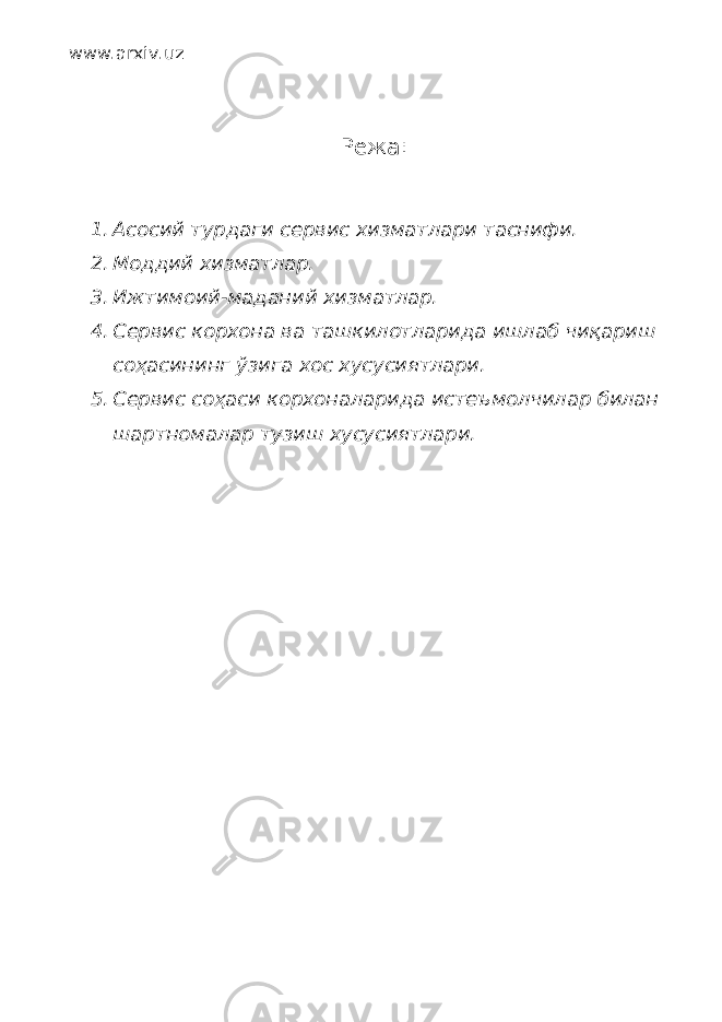 www.arxiv.uz Режа: 1. Асосий турдаги сервис хизматлари таснифи. 2. Моддий хизматлар. 3. Ижтимоий-маданий хизматлар. 4. Сервис корхона ва ташкилотларида ишлаб чиқариш соҳасининг ўзига хос хусусиятлари. 5. Сервис соҳаси корхоналарида истеъмолчилар билан шартномалар тузиш хусусиятлари. 