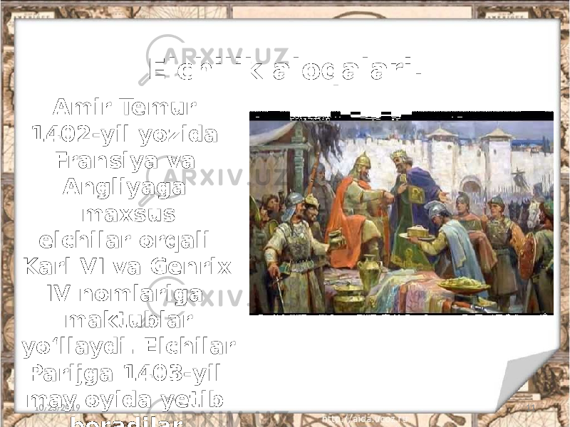 Elchilik aloqalari. 10/23/2019 11Amir Temur 1402-yil yozida Fransiya va Angliyaga maxsus elchilar orqali Karl VI va Genrix IV nomlariga maktublar yo‘llaydi. Elchilar Parijga 1403-yil may oyida yetib boradilar. 