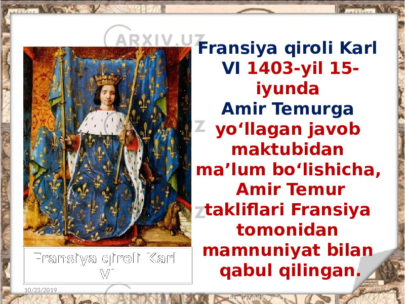 Fransiya qiroli Karl VI 1403-yil 15- iyunda Amir Temurga yo‘llagan javob maktubidan ma’lum bo‘lishicha, Amir Temur takliflari Fransiya tomonidan mamnuniyat bilan qabul qilingan. 10/23/2019 12Fransiya qiroli Karl VI 