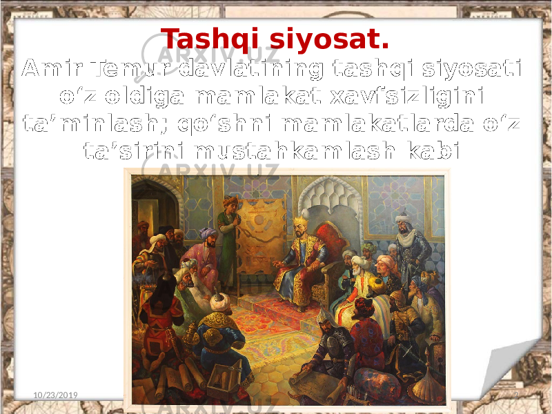 Tashqi siyosat. 10/23/2019 2Amir Temur davlatining tashqi siyosati o‘z oldiga mamlakat xavfsizligini ta’minlash; qo‘shni mamlakatlarda o‘z ta’sirini mustahkamlash kabi vazifalarni qo’ygan. 