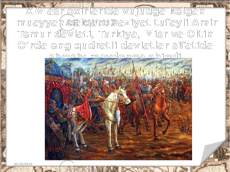 XIV asr oxirlarida vujudga kelgan muayyan xalqaro vaziyat tufayli Amir Temur davlati, Turkiya, Misr va Oltin O‘rda eng qudratli davlatlar sifatida siyosiy maydonga chiqdi. 10/23/2019 3 