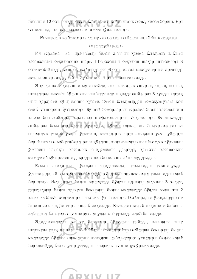 биринчи 12 соат ичида овқат бермаслик, кейинчалик желе, кисел бериш. Яра тешилганда эса жаррохлик амалиёти қўлланилади. Беморлар ва бактерия ташувчиларга нисбатан олиб бориладиган чора тадбирлар. Ич терлама ва паратифлар билан оғриган ҳамма беморлар албатта касалхонага ётқизилиши шарт . Шифохонага ётқизиш шаҳар шароитида 3 соат мобайнида, қишлоқ жойларда эса 6 соат ичида махсус транспортларда амалга оширилади, кейин бу машина зарарсизлантирилади. Эрта ташхис қилишни мураккаблигини, касаллик яширин, енгил, ноаниқ шаклларда намоён бўлишини инобатга олган ҳолда жойларда 3 кундан ортиқ тана ҳарорати кўтарилиши кузатилаётган беморлардан гемокултурага қон олиб текшириш буюрилади. Бундай беморлар ич терлама билан касалланиш хавфи бор жойларда провизор шифохоналарига ётқизилади. Бу мақсадда жойларда беморлар билан мулоқатда бўлган одамларни бактериологик ва серологик текширувдан ўтказиш, касалларни эрта аниқлаш учун уйларга бориб саво-жавоб тадбирларини қўллаш, оила аъзоларини объектив кўрикдан ўтказиш нафақат касаллик эпидемияси даврида, ҳаттоки касалликни мавсумий кўтарилиши даврида олиб борилиши айни муддаодир. Бемор аниқланган ўчоқлар эпидемиолог тамонидан текширувдан ўтказилади, айрим ҳолларда бу тадбир ёрдамчи эпидемиолог томонидан олиб борилади. Ичтерлама билан мулоқатда бўлган одамлар устидан 3 хафта, паратифлар билан оғриган беморлар билан мулоқатда бўлган учун эса 2 хафта тиббиёт ходимлари назорати ўрнатилади. Жойлардаги ўчоқларда фаг бериш чора-тадбирлари ишлаб чиқилади. Касаллик келиб чиқиши сабаблари албатта лаборатория текшируви усуллари ёрдамида олиб борилади. Эпидемиологик вазият барқарор бўлмаган пайтда, касаллик кенг шароитда тарқалишига сабаб бўлган омиллар бор жойларда беморлар билан мулоқатда бўлган одамларни аниқлаш лаборатория усуллари билан олиб борилмайди, балки улар устидан назорат ва текширув ўрнатилади. 