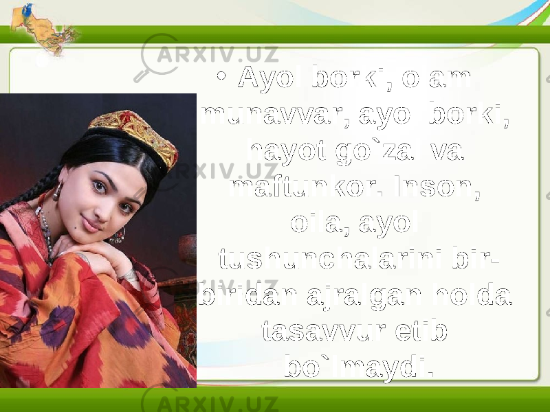 • Ayol borki, olam munavvar, ayol borki, hayot go`zal va maftunkor. Inson, oila, ayol tushunchalarini bir- biridan ajralgan holda tasavvur etib bo`lmaydi. 