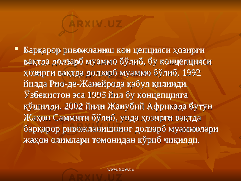  Барқарор ривожланиш кон цепцияси ҳозирги Барқарор ривожланиш кон цепцияси ҳозирги вақтда долзарб муаммо бўлиб, бу концепцияси вақтда долзарб муаммо бўлиб, бу концепцияси ҳозирги вақтда долзарб муаммо бўлиб, 1992 ҳозирги вақтда долзарб муаммо бўлиб, 1992 йилда Рио-де-Жанейрода қабул қилинди. йилда Рио-де-Жанейрода қабул қилинди. Ўзбекистон эса 1995 йил бу концепцияга Ўзбекистон эса 1995 йил бу концепцияга қўшилди. 2002 йили Жанубий Африкада бутун қўшилди. 2002 йили Жанубий Африкада бутун Жаҳон Саммити бўлиб, унда ҳозирги вақтда Жаҳон Саммити бўлиб, унда ҳозирги вақтда барқарор ривожланишнинг долзарб муаммолари барқарор ривожланишнинг долзарб муаммолари жаҳон олимлари томонидан кўриб чиқилди.жаҳон олимлари томонидан кўриб чиқилди. www.arxiv.uzwww.arxiv.uz 