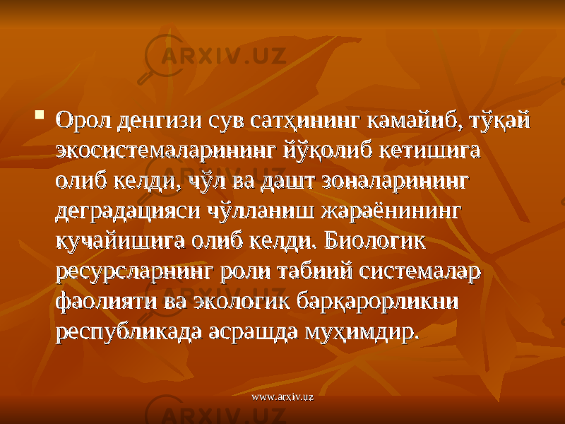  Орол денгизи сув сатҳининг камайиб, тўқай Орол денгизи сув сатҳининг камайиб, тўқай экосистемаларининг йўқолиб кетишига экосистемаларининг йўқолиб кетишига олиб келди, чўл ва дашт зоналарининг олиб келди, чўл ва дашт зоналарининг деградацияси чўлланиш жараёнининг деградацияси чўлланиш жараёнининг кучайишига олиб келди. Биологик кучайишига олиб келди. Биологик ресурсларнинг роли табиий системалар ресурсларнинг роли табиий системалар фаолияти ва экологик барқарорликни фаолияти ва экологик барқарорликни республикада асрашда муҳимдир.республикада асрашда муҳимдир. www.arxiv.uzwww.arxiv.uz 