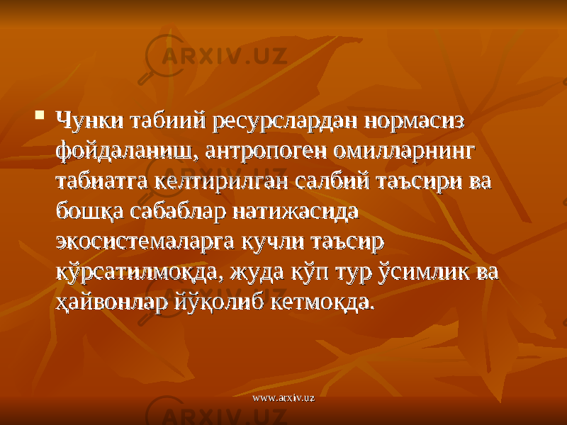  Чунки табиий ресурслардан нормасиз Чунки табиий ресурслардан нормасиз фойдаланиш, антропоген омилларнинг фойдаланиш, антропоген омилларнинг табиатга келтирилган салбий таъсири ва табиатга келтирилган салбий таъсири ва бошқа сабаблар натижасида бошқа сабаблар натижасида экосистемаларга кучли таъсир экосистемаларга кучли таъсир кўрсатилмоқда, жуда кўп тур ўсимлик ва кўрсатилмоқда, жуда кўп тур ўсимлик ва ҳайвонлар йўқолиб кетмоқда.ҳайвонлар йўқолиб кетмоқда. www.arxiv.uzwww.arxiv.uz 