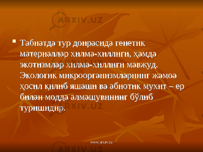  Табиатда тур доирасида генетик Табиатда тур доирасида генетик материаллар хилма-хиллиги, ҳамда материаллар хилма-хиллиги, ҳамда экотизмлар хилма-хиллиги мавжуд. экотизмлар хилма-хиллиги мавжуд. Экологик микроорганизмларнинг жамоа Экологик микроорганизмларнинг жамоа ҳосил қилиб яшаши ва абиотик мухит – ер ҳосил қилиб яшаши ва абиотик мухит – ер билан модда алмашувининг бўлиб билан модда алмашувининг бўлиб туришидир.туришидир. www.arxiv.uzwww.arxiv.uz 