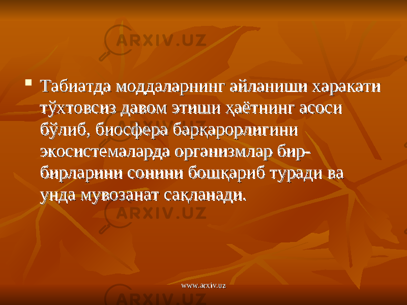  Табиатда моддаларнинг айланиши харакати Табиатда моддаларнинг айланиши харакати тўхтовсиз давом этиши ҳаётнинг асоси тўхтовсиз давом этиши ҳаётнинг асоси бўлиб, биосфера барқарорлигини бўлиб, биосфера барқарорлигини экосистемаларда организмлар бир-экосистемаларда организмлар бир- бирларини сонини бошқариб туради ва бирларини сонини бошқариб туради ва унда мувозанат сақланади.унда мувозанат сақланади. www.arxiv.uzwww.arxiv.uz 