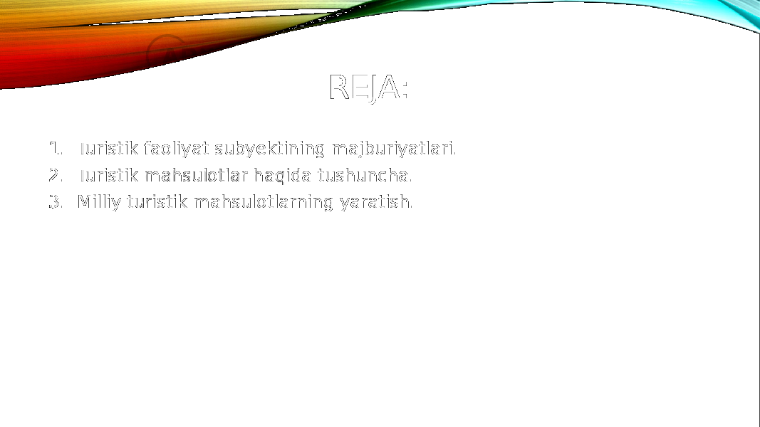 REJA: 1. Turistik faoliyat subyektining majburiyatlari. 2. Turistik mahsulotlar haqida tushuncha. 3. Milliy turistik mahsulotlarning yaratish. 