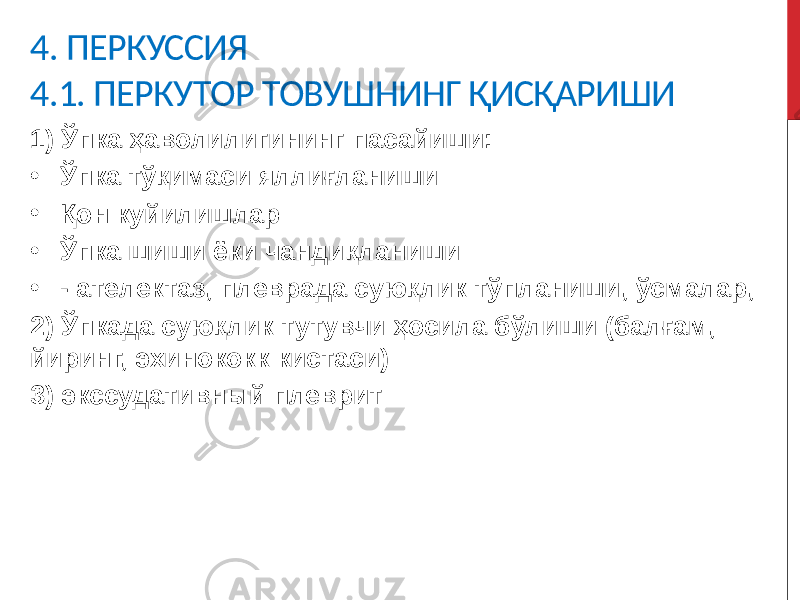 4. ПЕРКУССИЯ 4.1. ПЕРКУТОР ТОВУШНИНГ ҚИСҚАРИШИ 1) Ўпка ҳаволилигининг пасайиши: • Ўпка тўқимаси яллиғланиши • Қон куйилишлар • Ўпка шиши ёки чандиқланиши • - ателектаз, плеврада суюқлик тўпланиши, ўсмалар, 2) Ўпкада суюқлик тутувчи ҳосила бўлиши (балғам, йиринг, эхинококк кистаси) 3) экссудативный плеврит 