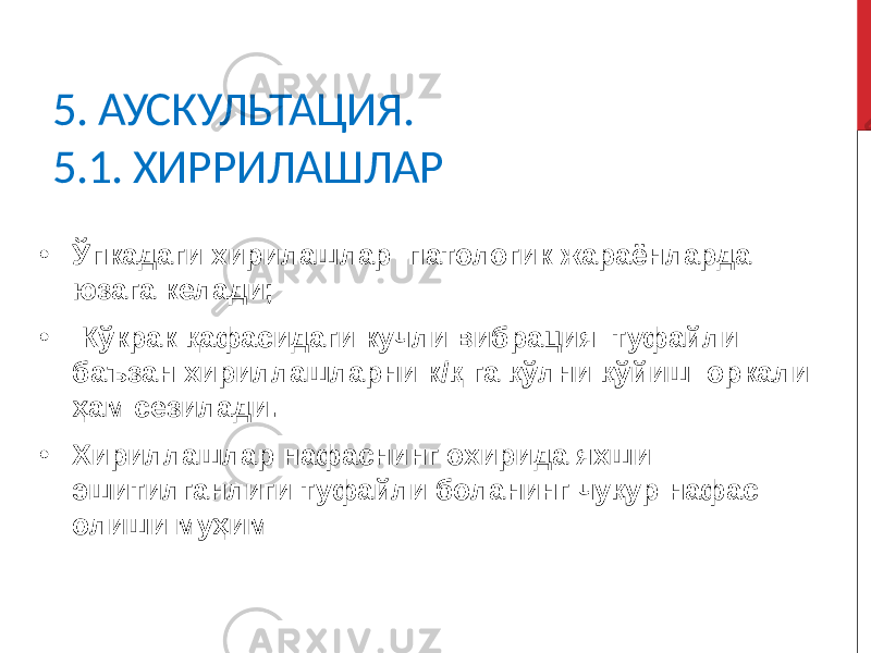 5. АУСКУЛЬТАЦИЯ. 5.1. ХИРРИЛАШЛАР • Ўпкадаги хирилашлар патологик жараёнларда юзага келади; • Кўкрак қафасидаги кучли вибрация туфайли баъзан хириллашларни к/қ га қўлни қўйиш оркали ҳам сезилади. • Хириллашлар нафаснинг охирида яхши эшитилганлиги туфайли боланинг чуқур нафас олиши муҳим 