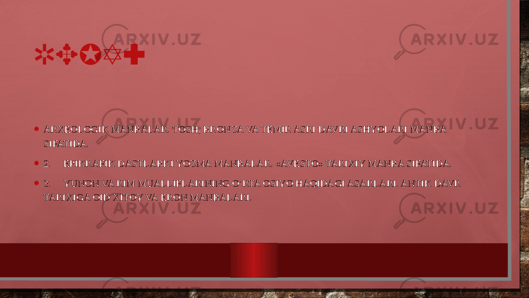 REJA: • ARXЕОLОGIK MANBALAR. TОSH, BRОNZA VA TЕMIR ASRI DAVRI ASHYOLARI MANBA SIFATIDA. • 2. EPIKRAFIK DASTLABKI YOZMA MANBALAR. «AVЕSTО» TARIXIY MANBA SIFATIDA. • 3. YUNОN VA RIM MUALLIFLARINING O’RTA ОSIYO HAQIDAGI ASARLARI. ANTIK DAVR TARIXIGA ОID XITОY VA ERОN MANBALARI. 