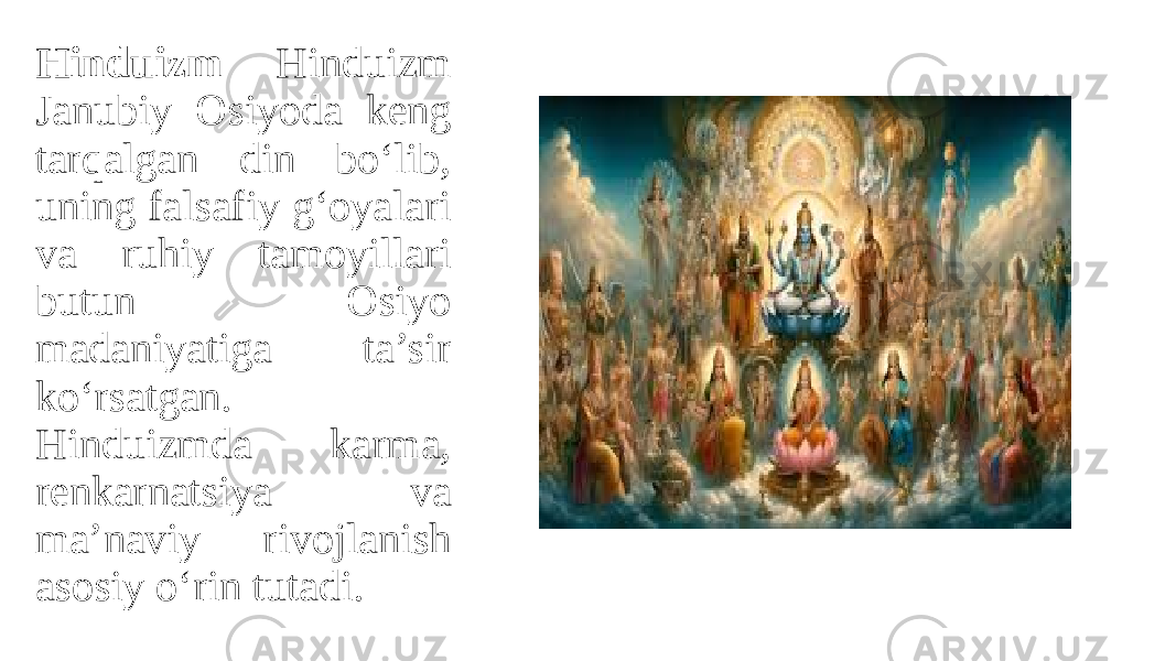 Hinduizm Hinduizm Janubiy Osiyoda keng tarqalgan din bo‘lib, uning falsafiy g‘oyalari va ruhiy tamoyillari butun Osiyo madaniyatiga ta’sir ko‘rsatgan. Hinduizmda karma, renkarnatsiya va ma’naviy rivojlanish asosiy o‘rin tutadi. 