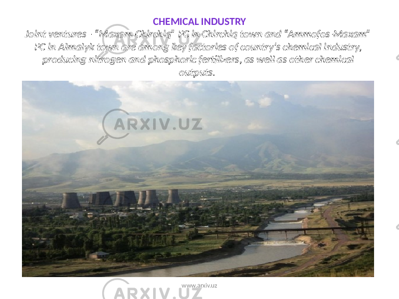 CHEMICAL INDUSTRY Joint ventures - “Maxam-Chirchiq” PC in Chirchiq town and “Ammofos-Maxam” PC in Almalyk town are among key factories of country’s chemical industry, producing nitrogen and phosphoric fertilizers, as well as other chemical outputs . www.arxiv.uz 