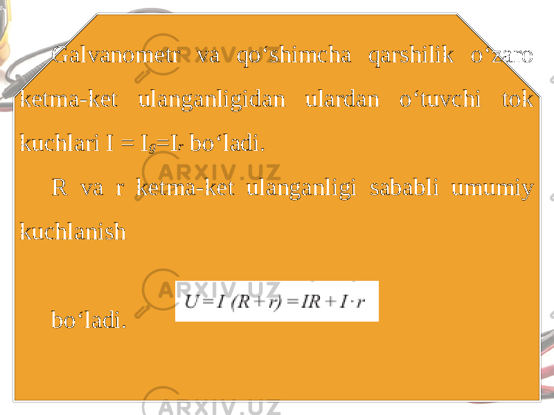 Galvanometr va qo‘shimcha qarshilik o‘zaro ketma-ket ulanganligidan ulardan o‘tuvchi tok kuchlari I = I g =I r bo‘ladi. R va r ketma-ket ulanganligi sababli umumiy kuchlanish bo‘ladi. 