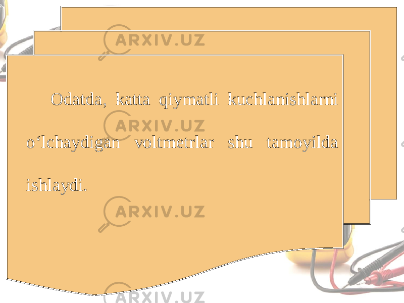 Odatda, katta qiymatli kuchlanishlarni o‘lchaydigan voltmetrlar shu tamoyilda ishlaydi. 