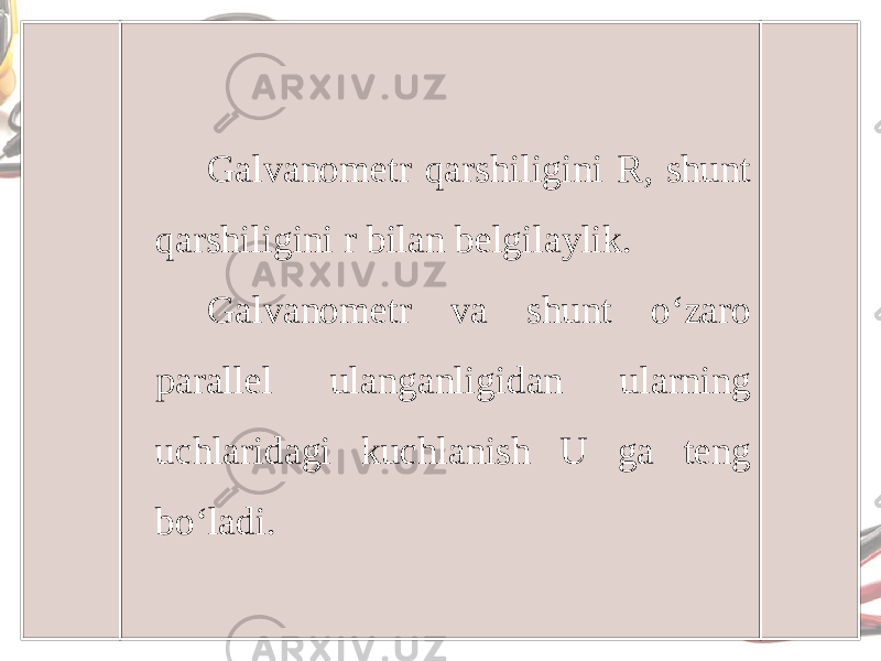 Galvanometr qarshiligini R, shunt qarshiligini r bilan belgilaylik. Galvanometr va shunt o‘zaro parallel ulanganligidan ularning uchlaridagi kuchlanish U ga teng bo‘ladi. 