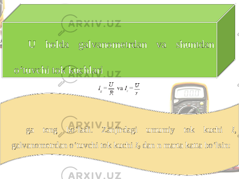 U holda galvanometrdan va shuntdan o‘tuvchi tok kuchlari ga teng bo‘ladi. Zanjirdagi umumiy tok kuchi I , galvanometrdan o‘tuvchi tok kuchi I g dan n marta katta bo‘lsin: 