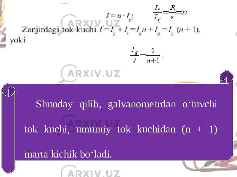 Shunday qilib, galvanometrdan o‘tuvchi tok kuchi, umumiy tok kuchidan (n + 1) marta kichik bo‘ladi. 