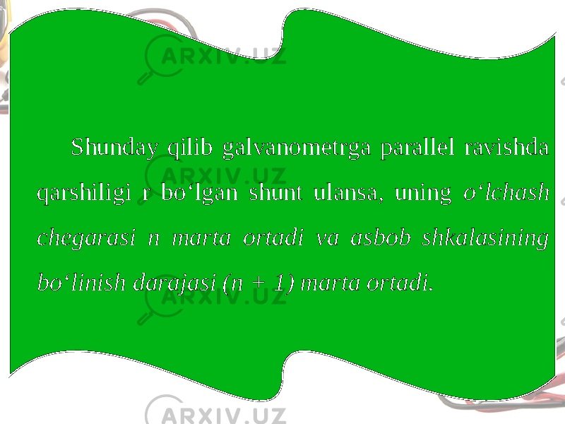 Shunday qilib galvanometrga parallel ravishda qarshiligi r bo‘lgan shunt ulansa, uning o‘lchash chegarasi n marta ortadi va asbob shkalasining bo‘linish darajasi (n + 1) marta ortadi. 