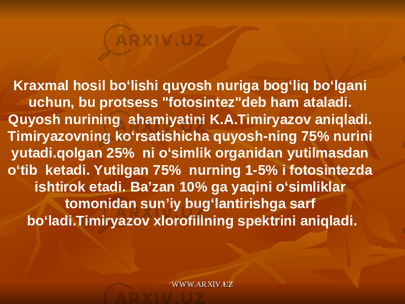 Kraxmal hosil bo‘lishi quyosh nuriga bog‘liq bo‘lgani uchun, bu protsess &#34;fotosintez&#34;deb ham ataladi. Quyosh nurining ahamiyatini K.A.Timiryazov aniqladi. Timiryazovning ko‘rsatishicha quyosh-ning 75% nurini yutadi.qolgan 25% ni o‘simlik organidan yutilmasdan o‘tib ketadi. Yutilgan 75% nurning 1-5% i fotosintezda ishtirok etadi. Ba’zan 10% ga yaqini o‘simliklar tomonidan sun’iy bug‘lantirishga sarf bo‘ladi.Timiryazov xlorofillning spektrini aniqladi. WWW.ARXIV.UZWWW.ARXIV.UZ 