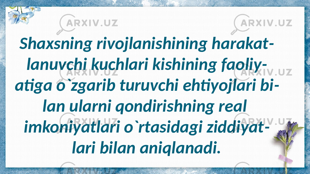 Shaxsning rivojlanishining harakat - lanuvchi kuchlari kishining faoliy - atiga o`zgarib turuvchi ehtiyojlari bi - lan ularni qondirishning real imkoniyatlari o`rtasidagi ziddiyat - lari bilan aniqlanadi. 