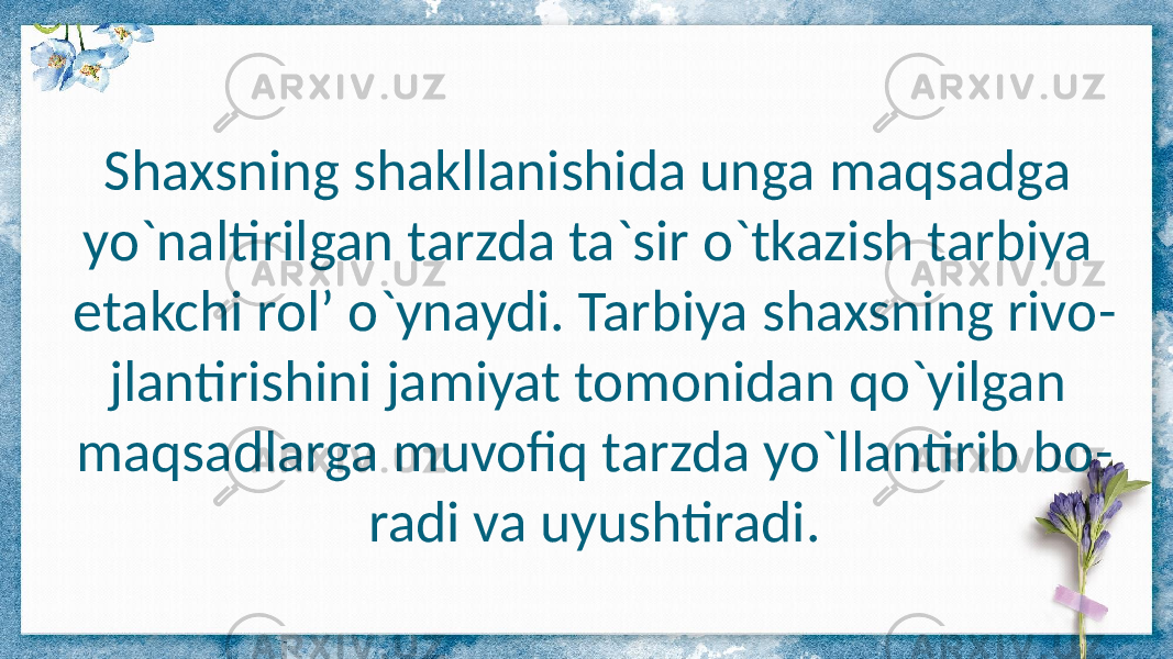 Shaxsning shakllanishida unga maqsadga yo`naltirilgan tarzda ta`sir o`tkazish tarbiya etakchi rol’ o`ynaydi. Tarbiya shaxsning rivo - jlantirishini jamiyat tomonidan qo`yilgan maqsadlarga muvofiq tarzda yo`llantirib bo - radi va uyushtiradi. 