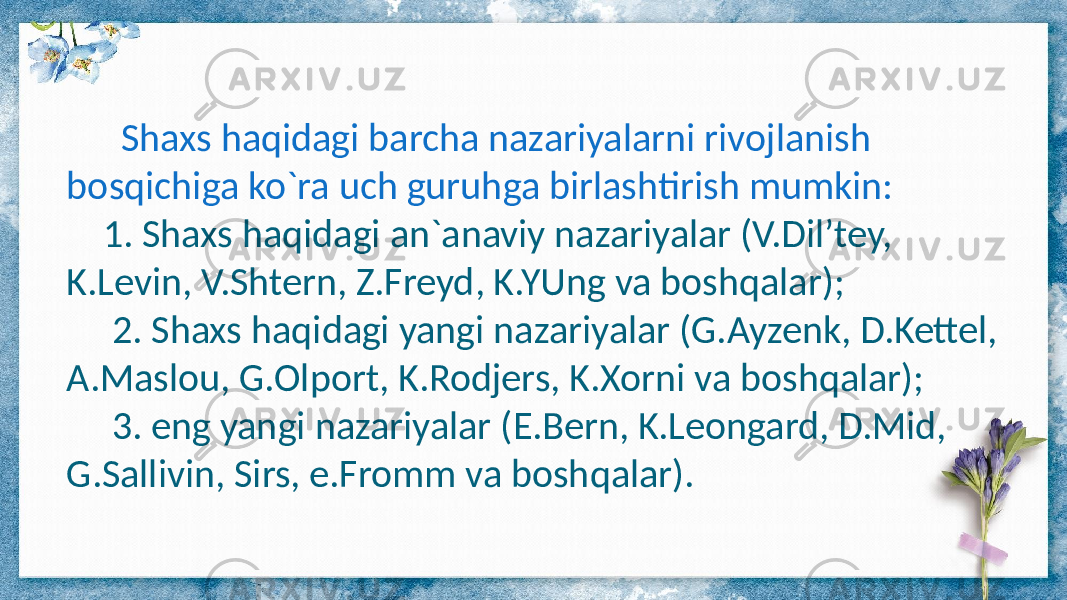  Shaxs haqidagi barcha nazariyalarni rivojlanish bosqichiga ko`ra uch guruhga birlashtirish mumkin: 1. Shaxs haqidagi an`anaviy nazariyalar (V.Dil’tey, K.Levin, V.Shtern, Z.Freyd, K.YUng va boshqalar); 2. Shaxs haqidagi yangi nazariyalar (G.Ayzenk, D.Kettel, A.Maslou, G.Olport, K.Rodjers, K.Xorni va boshqalar); 3. eng yangi nazariyalar (E.Bern, K.Leongard, D.Mid, G.Sallivin, Sirs, e.Fromm va boshqalar). 