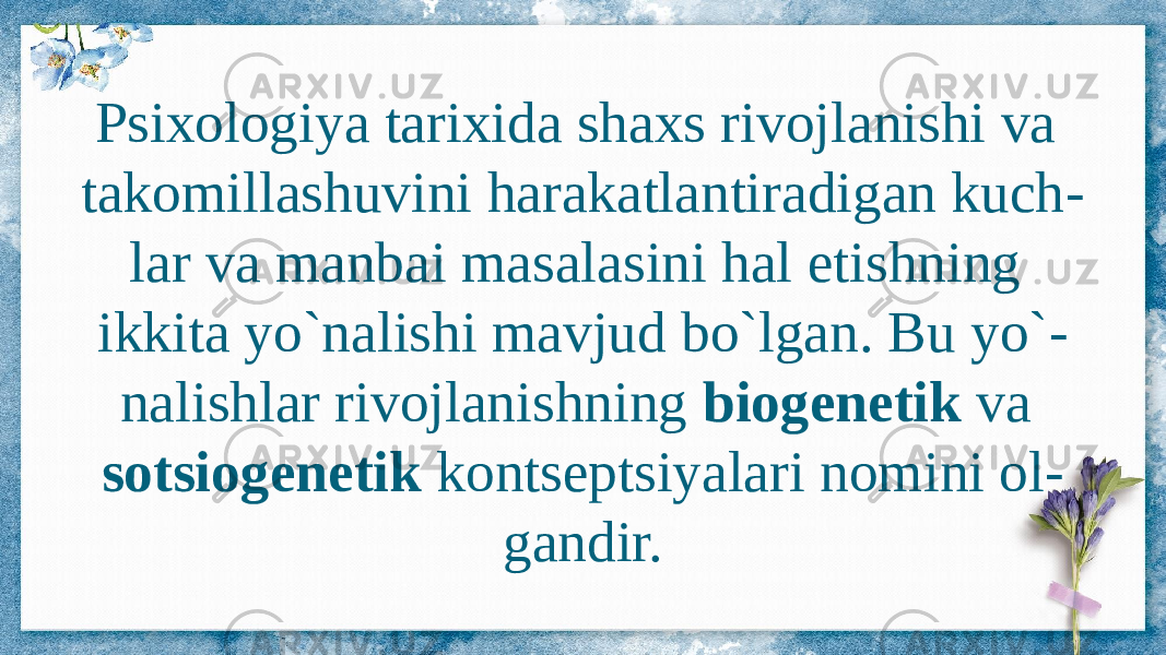 Psixologiya tarixida shaxs rivojlanishi va takomillashuvini harakatlantiradigan kuch - lar va manbai masalasini hal etishning ikkita yo`nalishi mavjud bo`lgan. Bu yo` - nalishlar rivojlanishning biogenetik va sotsiogenetik kontseptsiyalari nomini ol - gandir. 