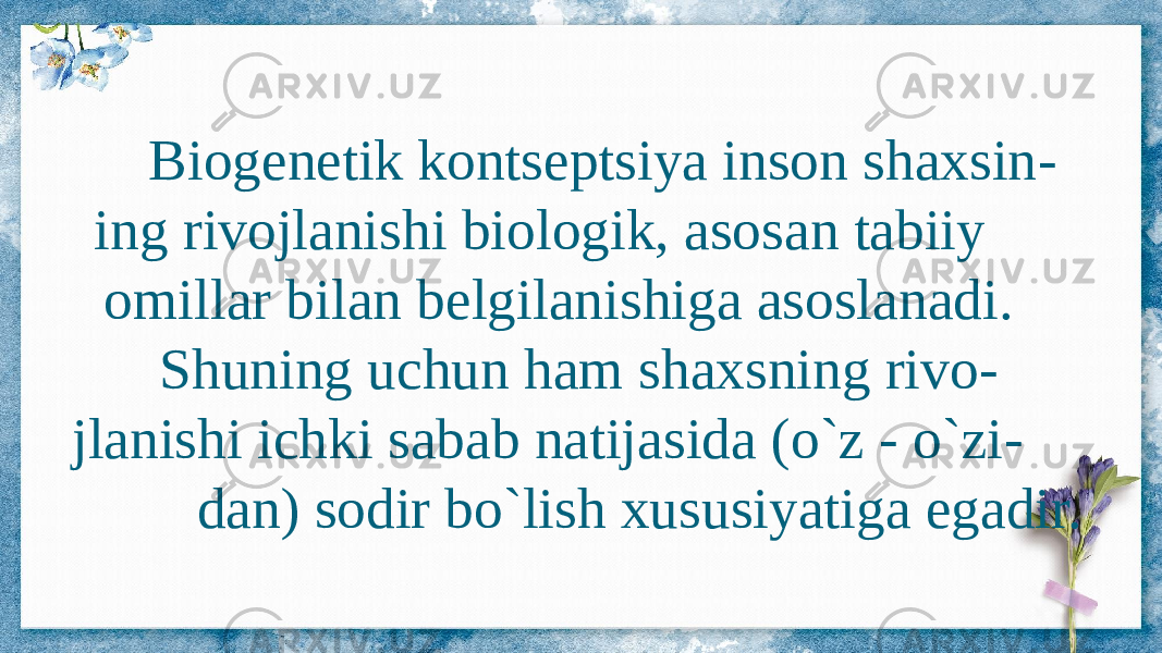  Biogenetik kontseptsiya inson shaxsin - ing rivojlanishi biologik, asosan tabiiy omillar bilan belgilanishiga asoslanadi. Shuning uchun ham shaxsning rivo - jlanishi ichki sabab natijasida (o`z - o`zi - dan) sodir bo`lish xususiyatiga egadir. 