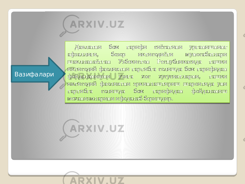 Давлатни бож тарифи сиёсатини урганишнинг афзаллиги, бозор иктисодиёти муносабатлари шаклланаётган Узбекистон Республикасида ташки иктисодий фаолиятни тартибга солишда бож тарифидан фойдаланишни узига хос хусусиятларни, ташки иктисодий фаолиятни эркинлаштириш шароитида уни тартибга солишда бож тарифидан фойдаланиш механизмларини ифодалаб беришдир.Вазифалари 02 030D 1E 07 0D 07 05 15 