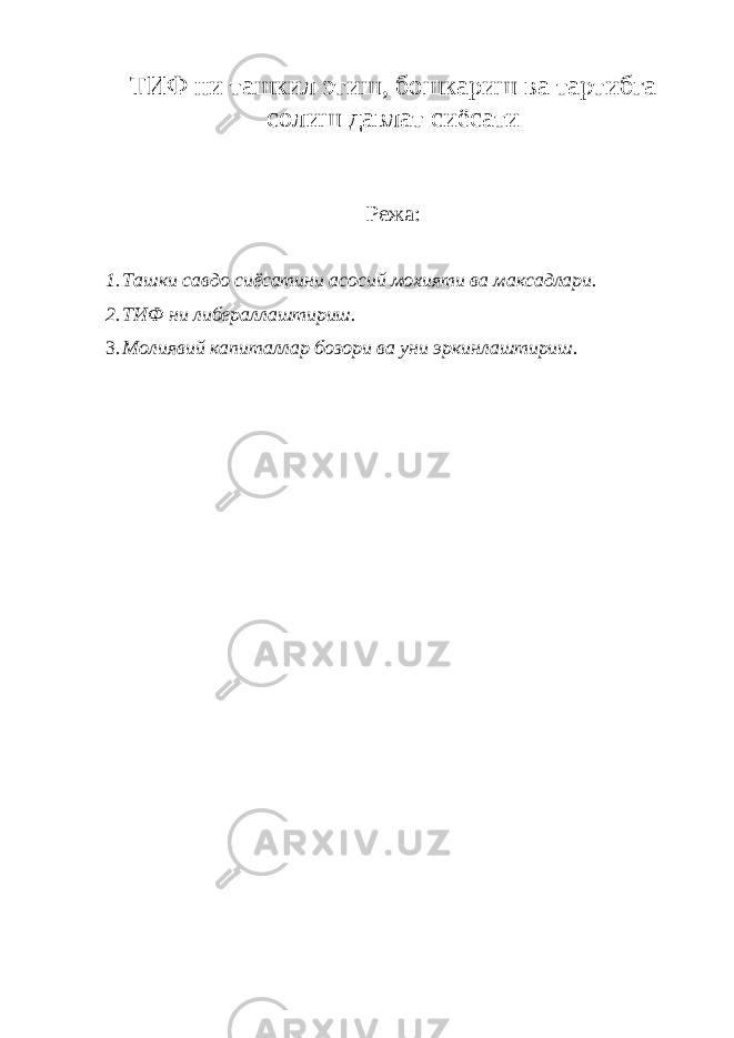 ТИФ ни ташкил этиш, бошкариш ва тартибга солиш давлат сиёсати Режа: 1. Ташки савдо сиёсатини асосий мохияти ва максадлари. 2. ТИФ ни либераллаштириш. 3. Молиявий капиталлар бозори ва уни эркинлаштириш . 