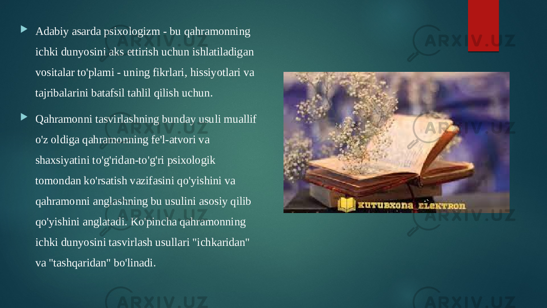  Adabiy asarda psixologizm - bu qahramonning ichki dunyosini aks ettirish uchun ishlatiladigan vositalar to&#39;plami - uning fikrlari, hissiyotlari va tajribalarini batafsil tahlil qilish uchun.  Qahramonni tasvirlashning bunday usuli muallif o&#39;z oldiga qahramonning fe&#39;l-atvori va shaxsiyatini to&#39;g&#39;ridan-to&#39;g&#39;ri psixologik tomondan ko&#39;rsatish vazifasini qo&#39;yishini va qahramonni anglashning bu usulini asosiy qilib qo&#39;yishini anglatadi. Ko&#39;pincha qahramonning ichki dunyosini tasvirlash usullari &#34;ichkaridan&#34; va &#34;tashqaridan&#34; bo&#39;linadi. 