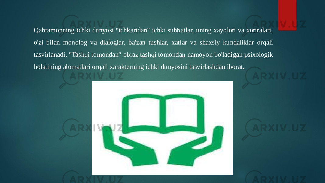 Qahramonning ichki dunyosi &#34;ichkaridan&#34; ichki suhbatlar, uning xayoloti va xotiralari, o&#39;zi bilan monolog va dialoglar, ba&#39;zan tushlar, xatlar va shaxsiy kundaliklar orqali tasvirlanadi. &#34;Tashqi tomondan&#34; obraz tashqi tomondan namoyon bo&#39;ladigan psixologik holatining alomatlari orqali xarakterning ichki dunyosini tasvirlashdan iborat. 