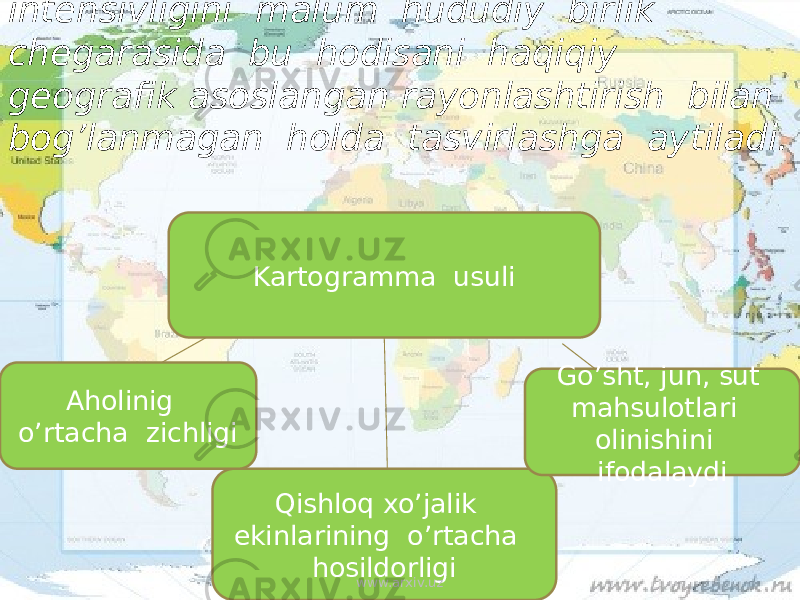 Xaritada biror hodisani o’rtacha intensivligini malum hududiy birlik chegarasida bu hodisani haqiqiy geografik asoslangan rayonlashtirish bilan bog’lanmagan holda tasvirlashga aytiladi. Kartogramma usuli Qishloq xo’jalik ekinlarining o’rtacha hosildorligi Go’sht, jun, sut mahsulotlari olinishini ifodalaydi Aholinig o’rtacha zichligi www.arxiv.uz 