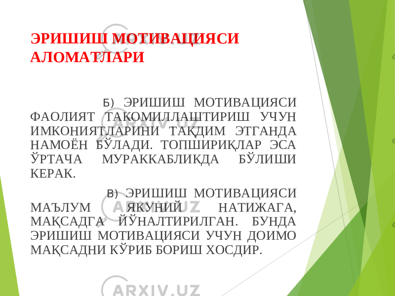 ЭРИШИШ МОТИВАЦИЯСИ АЛОМАТЛАРИ Б) ЭРИШИШ МОТИВАЦИЯСИ ФАОЛИЯТ ТАКОМИЛЛАШТИРИШ УЧУН ИМКОНИЯТЛАРИНИ ТАҚДИМ ЭТГАНДА НАМОЁН БЎЛАДИ. ТОПШИРИҚЛАР ЭСА ЎРТАЧА МУРАККАБЛИКДА БЎЛИШИ КЕРАК. В) ЭРИШИШ МОТИВАЦИЯСИ МАЪЛУМ ЯКУНИЙ НАТИЖАГА, МАҚСАДГА ЙЎНАЛТИРИЛГАН. БУНДА ЭРИШИШ МОТИВАЦИЯСИ УЧУН ДОИМО МАҚСАДНИ КЎРИБ БОРИШ ХОСДИР. 