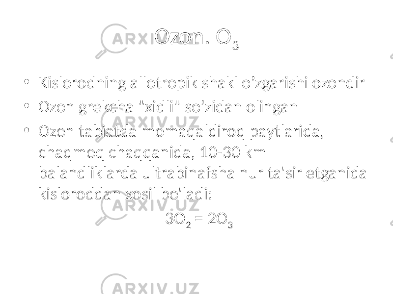 Ozon. O 3 • Kislorodning allotropik shakl o’zgarishi ozondir • Ozon grekcha &#34;xidli&#34; so’zidan olingan • Ozon tabiatda momaqaldiroq paytlarida, chaqmoq chaqqanida, 10-30 km balandliklarda ultrabinafsha nur ta&#39;sir etganida kisloroddan xosil bo&#39;ladi: 3O 2 = 2O 3 