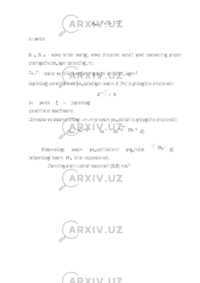 H RII bu yerda R I , R II - xavo kirish tezligi, xavo chiqarish kanali yoki taxtasining yuqori qismigacha bo„lgan balandligi, m; - tashqi va ichki xavolarning xajm birliklari, kg/m 3 . Joylardagi qarshiliklarda yo„qoladigan bosim Z [Pa] quyidagicha aniqlanadi: Z h bu yerda ξ – joylardagi qarshiliklar koeffisienti. Uchastka va sistemalardagi umumiy bosim yo„qolishi quyidagicha aniqlanadi: H o &#39; rt va H c Z ) Sistemadagi bosim yo„qotilishlarni yig„indisi Z ) ixtiyoridagi bosim H p bilan taqqoslanadi. Jismning erkin tushish tezlanishi (9,8) m/s 2 )( HII , H ZR l ( R l ( R l 