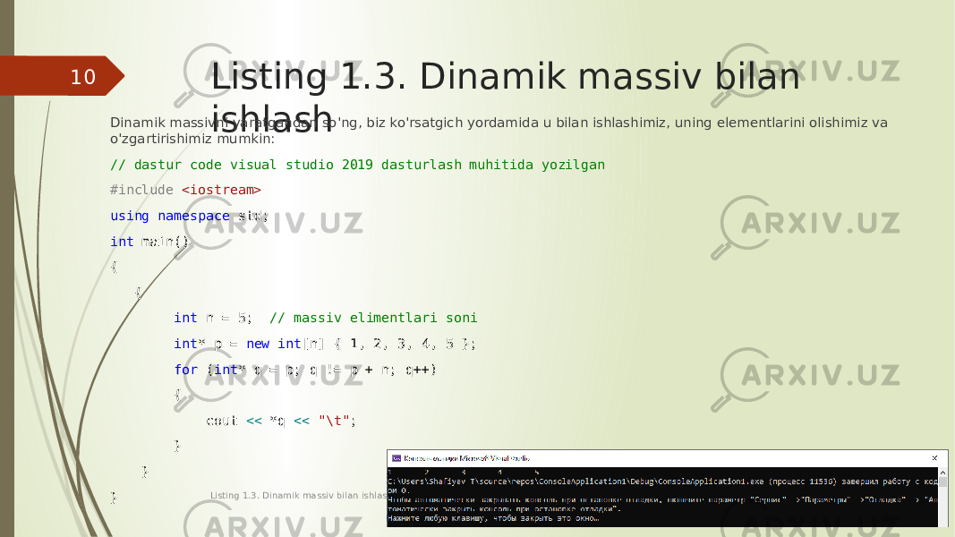 Listing 1.3. Dinamik massiv bilan ishlashDinamik massivni yaratgandan so&#39;ng, biz ko&#39;rsatgich yordamida u bilan ishlashimiz, uning elementlarini olishimiz va o&#39;zgartirishimiz mumkin: // dastur code visual studio 2019 dasturlash muhitida yozilgan #include <iostream> using namespace std; int main() { { int n = 5; // massiv elimentlari soni int * p = new int [n] { 1, 2, 3, 4, 5 }; for ( int * q = p; q != p + n; q++) { cout << *q << &#34;\t&#34; ; } } } 05/11/2025 Listing 1.3. Dinamik massiv bilan ishlash10 
