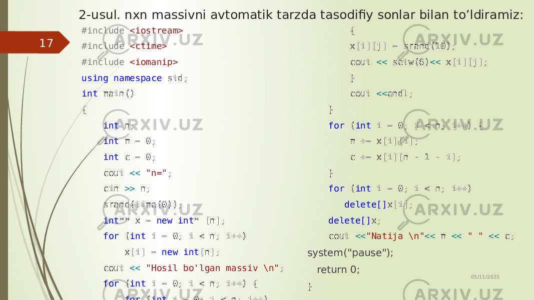 2-usul. nxn massivni avtomatik tarzda tasodifiy sonlar bilan to’ldiramiz: #include <iostream> #include <ctime> #include <iomanip> using namespace std; int main() { int n; int m = 0; int c = 0; cout << &#34;n=&#34; ; cin >> n; srand(time(0)); int ** x = new int * [n]; for ( int i = 0; i < n; i++) x[i] = new int [n]; cout << &#34;Hosil bo&#39;lgan massiv \n&#34; ; for ( int i = 0; i < n; i++) { for ( int j = 0; j < n; j++) { x[i][j] = srand(10); cout << setw(6) << x[i][j]; } cout << endl; } for ( int i = 0; i < n; i++) { m += x[i][i]; c += x[i][n - 1 - i]; } for ( int i = 0; i < n; i++) delete[] x[i]; delete[] x; cout << &#34;Natija \n&#34; << m << &#34; &#34; << c; system(&#34;pause&#34;); return 0; } 05/11/202517 